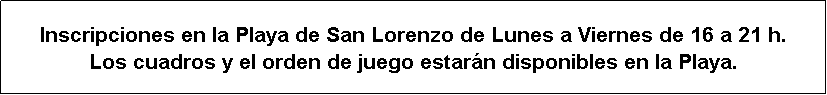 Cuadro de texto: Inscripciones en la Playa de San Lorenzo de Lunes a Viernes de 16 a 21 h.
Los cuadros y el orden de juego estar�n disponibles en la Playa.