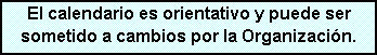 Cuadro de texto: El calendario es orientativo y puede ser sometido a cambios por la Organizaci�n.
